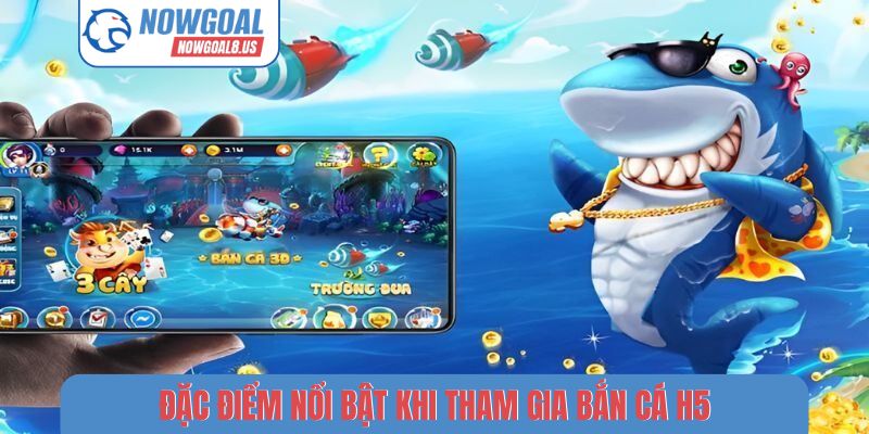 Bắn Cá H5 Nowgoal - 5 Bí Kíp Săn Boss Nhận Thưởng Cực Lớn Đặc điểm nổi bật khi tham gia bắn cá H5